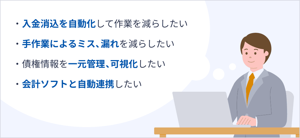 入金消込の自動化で作業の削減、手作業ミス・漏れの削減、債権情報の一元管理・可視化、そして会計ソフトと自動連携できます。