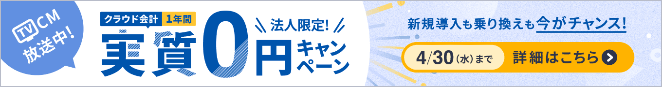 TVCM放送中！ 法人限定！ クラウド会計 1年間実質0円キャンペーン 新規導入も乗り換えも今がチャンス！ 4/30（水）まで 詳細を見る