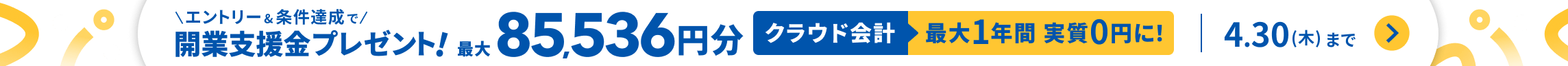 終了まで残りわずか 4月30日木曜日まで エントリーと条件達成で開業支援金プレゼント 最大85,536円分 クラウド会計最大1年間 実質0円に 詳しく見る