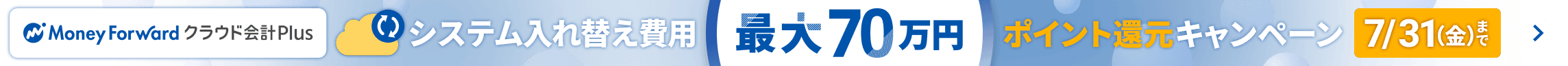 7月31日金曜日まで クラウド会計Plus システム入れ替え費用 最大70万円ポイント還元キャンペーン 詳しく見る