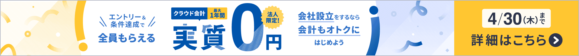 4月30日木曜日まで 会社設立をするなら会計もオトクにはじめよう クラウド会計が最大1年間 実質0円 詳しく見る