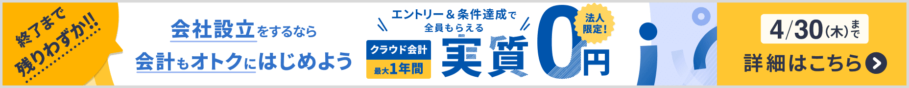 終了まで残りわずか 4月30日木曜日まで 会社設立をするなら会計もオトクにはじめよう クラウド会計が最大1年間 実質0円 詳しく見る