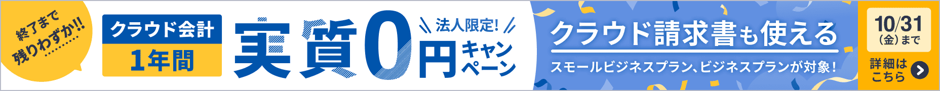 終了間近！！ 10月31日金曜日まで 法人限定キャンペーン クラウド会計が1年間 実質0円 スモールビジネスプランとビジネスプラン対象でクラウド請求書も使える 詳しく見る