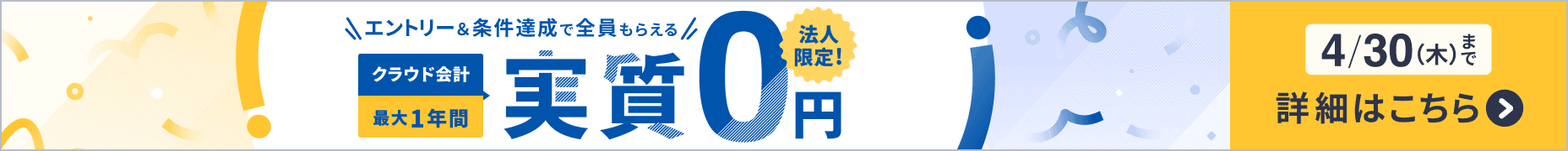 4月30日木曜日まで 法人限定キャンペーン クラウド会計が最大1年間 実質0円 詳しく見る