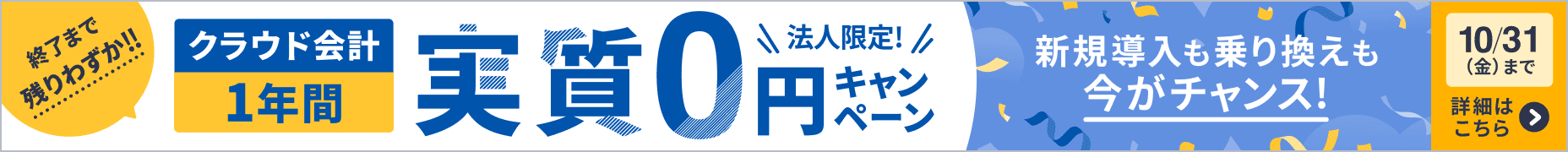 終了間近！！ 10月31日金曜日まで 法人限定キャンペーン クラウド会計が1年間 実質0円 詳しく見る