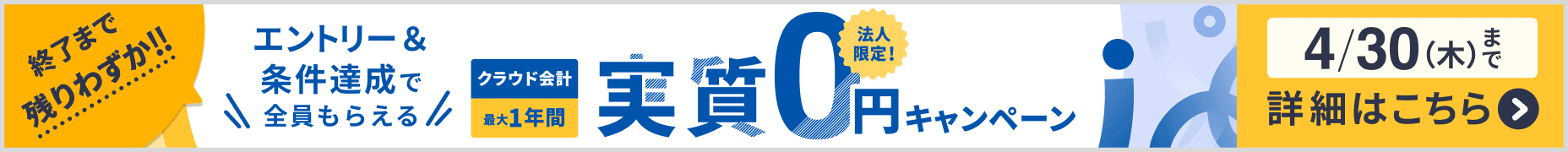 終了まで残りわずか 4月30日木曜日まで 法人限定キャンペーン クラウド会計が最大1年間 実質0円 詳しく見る