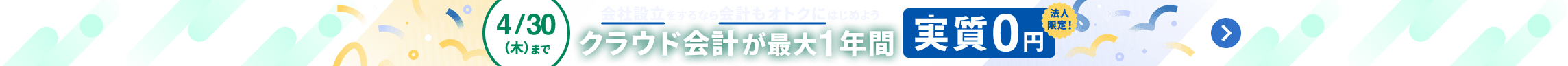 4月30日木曜日まで 会社設立をするなら会計もオトクにはじめよう クラウド会計が最大1年間 実質0円 詳しく見る