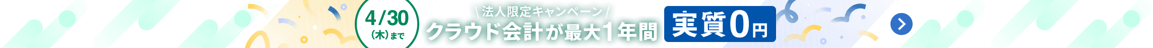 4月30日木曜日まで 法人限定キャンペーン クラウド会計が最大1年間 実質0円 詳しく見る