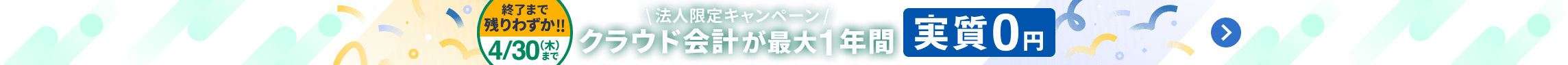 終了まで残りわずか 4月30日木曜日まで 法人限定キャンペーン クラウド会計が最大1年間 実質0円 詳しく見る