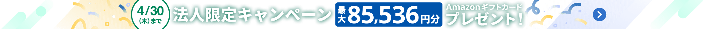 終了まで残りわずか 4月30日木曜日まで 法人限定キャンペーン Amazonギフトカード最大85,536円分プレゼント 詳しく見る