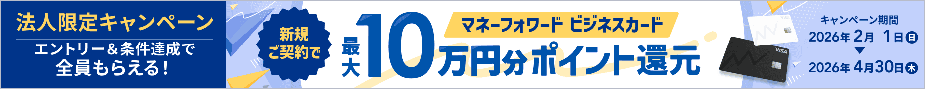 4月30日木曜日まで 法人限定キャンペーン マネーフォワード ビジネスカード 新規ご契約で最大10万円分ポイント還元 詳しく見る