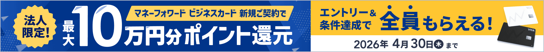 4月30日木曜日まで 法人限定キャンペーン マネーフォワード ビジネスカード 新規ご契約で最大10万円分ポイント還元 詳しく見る