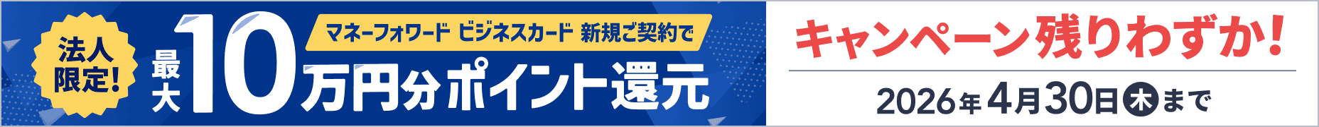 残りわずか！4月30日木曜日まで 法人限定キャンペーン マネーフォワード ビジネスカード 新規ご契約で最大10万円分ポイント還元 詳しく見る