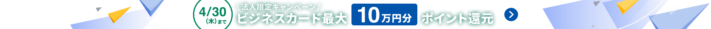 4月30日木曜日まで 法人限定キャンペーン マネーフォワード ビジネスカード 新規ご契約で最大10万円分ポイント還元 詳しく見る