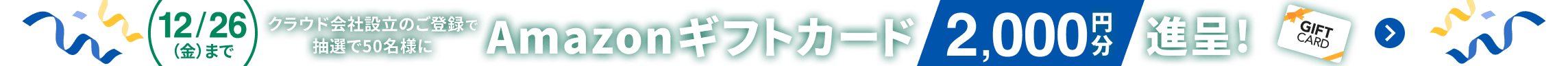 12月26日金曜日まで クラウド会社設立のご登録で抽選で50名様にAmazonギフトカード2,000円分進呈！ 詳しく見る
