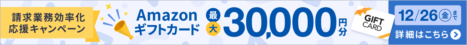 2026年準備！請求業務効率化応援キャンペーン Amazonギフトカード最大30,000円分プレゼント！ 詳しく見る