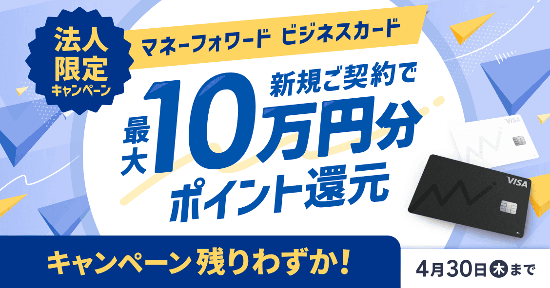 残りわずか！4月30日木曜日まで 法人限定キャンペーン マネーフォワード ビジネスカード 新規ご契約で最大10万円分ポイント還元 詳しく見る