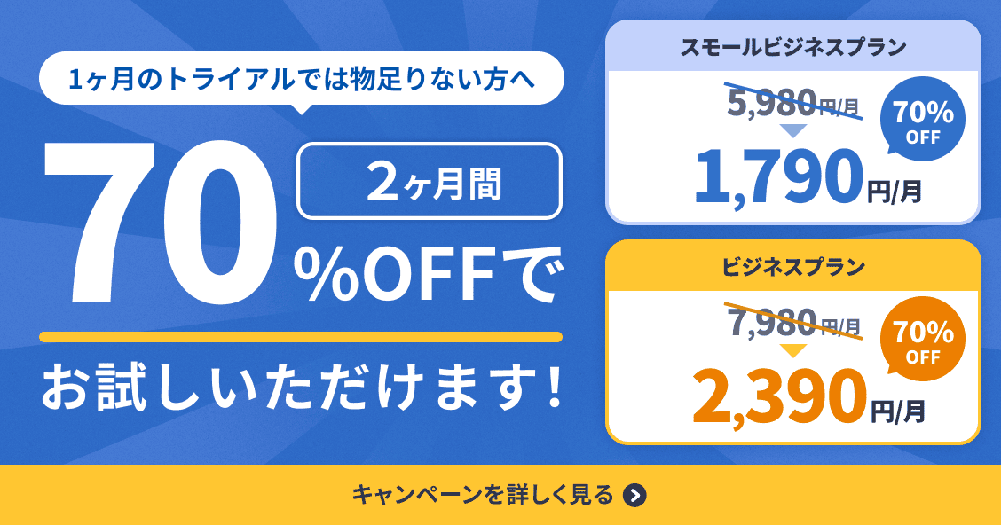 1ヶ月のトライアルでは物足りない方へ 2ヶ月間70%OFFでお試しいただけます！ スモールビジネスプランは月5,980円が1,790円、ビジネスプランは月7,980円が2,390円になります。 キャンペーンを詳しく見る