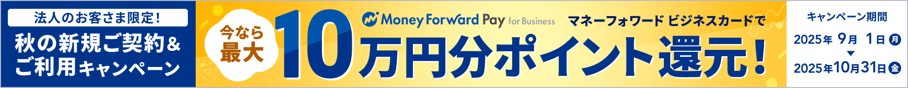 2025年10月31日金曜日まで 法人のお客様限定！ マネーフォワード ビジネスカードで今なら最大10万円分ポイント還元！ 詳しく見る